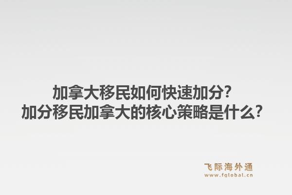 加拿大移民如何快速加分?加分移民加拿大的核心策略是什么?1.jpg