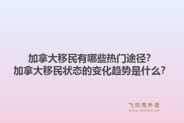 加拿大移民有哪些热门途径?加拿大移民状态的变化趋势是什么?1.jpg