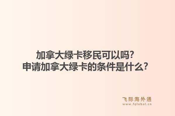 加拿大绿卡移民可以吗?申请加拿大绿卡的条件是什么?1.jpg