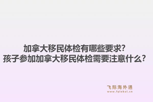 加拿大移民体检有哪些要求？孩子参加加拿大移民体检需要注意什么？1.jpg