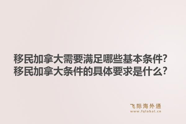 移民加拿大需要满足哪些基本条件?移民加拿大条件的具体要求是什么?1.jpg