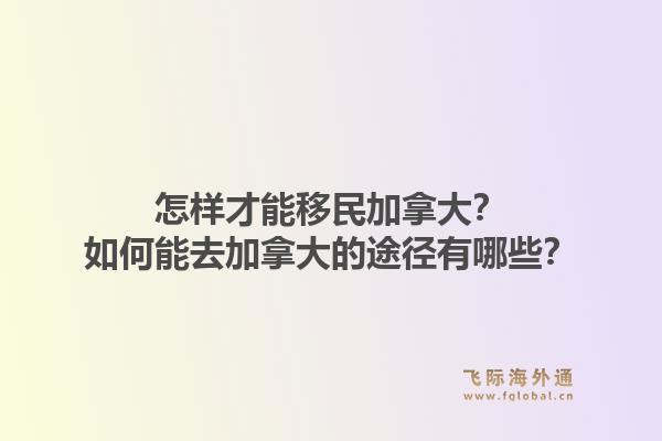 怎样才能移民加拿大?如何能去加拿大的途径有哪些?1.jpg