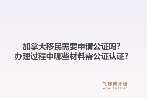 加拿大移民需要申请公证吗?办理过程中哪些材料需公证认证?1.jpg