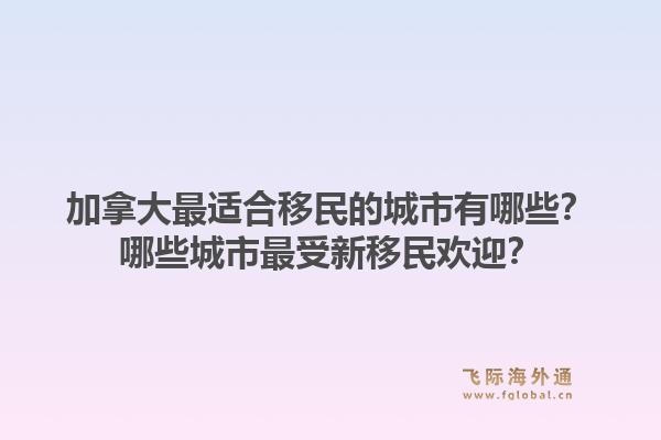 加拿大最适合移民的城市有哪些?哪些城市最受新移民欢迎?1.jpg