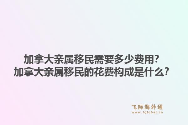 加拿大亲属移民需要多少费用?加拿大亲属移民的花费构成是什么?1.jpg