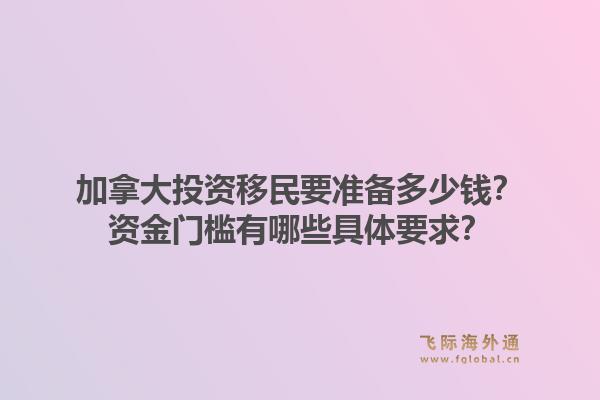 加拿大投资移民要准备多少钱?资金门槛有哪些具体要求?1.jpg
