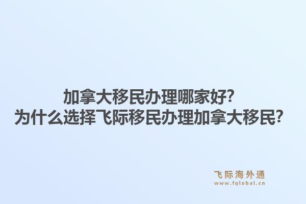 加拿大移民办理哪家好?为什么选择飞际移民办理加拿大移民?1.jpg