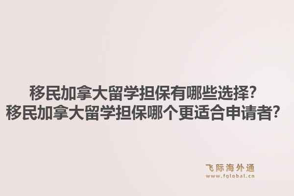 移民加拿大留学担保有哪些选择?移民加拿大留学担保哪个更适合申请者?1.jpg