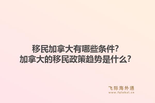 移民加拿大有哪些条件?加拿大的移民政策趋势是什么?1.jpg