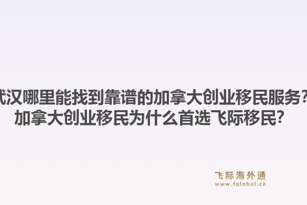 武汉哪里能找到靠谱的加拿大创业移民服务?加拿大创业移民为什么首选飞际移民?1.jpg