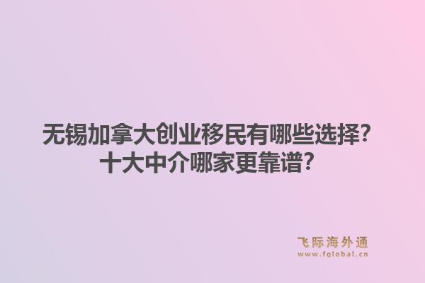无锡加拿大创业移民有哪些选择?十大中介哪家更靠谱?