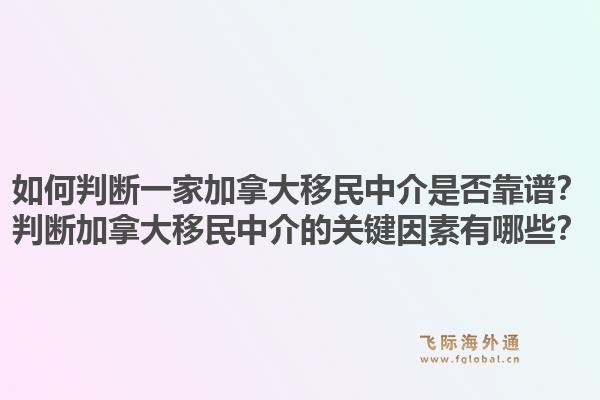 如何判断一家加拿大移民中介是否靠谱?判断加拿大移民中介的关键因素有哪些?