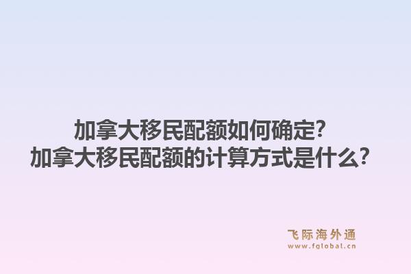 加拿大移民配额如何确定?加拿大移民配额的计算方式是什么?