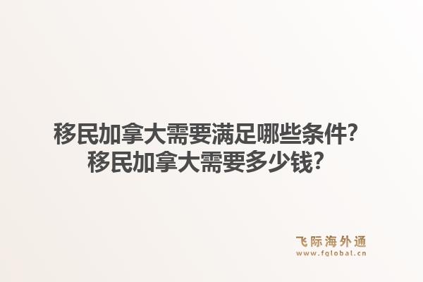 移民加拿大需要满足哪些条件?移民加拿大需要多少钱?