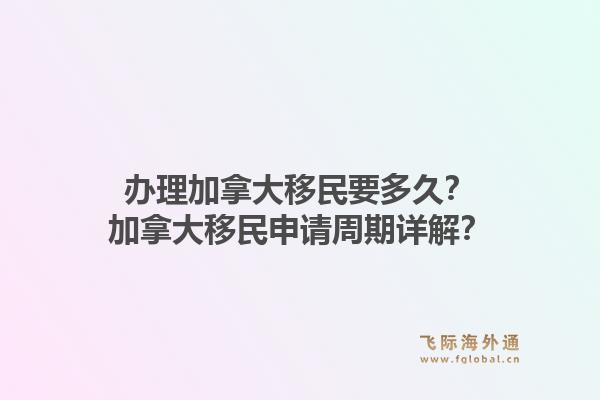 办理加拿大移民要多久?加拿大移民申请周期详解?