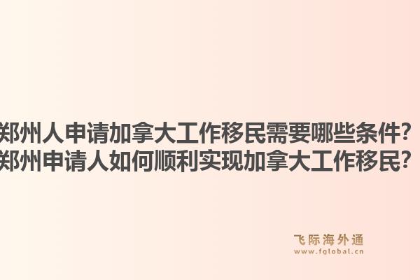 郑州人申请加拿大工作移民需要哪些条件?郑州申请人如何顺利实现加拿大工作移民?