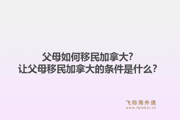 父母如何移民加拿大?让父母移民加拿大的条件是什么?