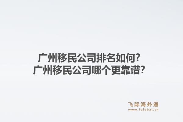 广州移民公司排名如何?广州移民公司哪个更靠谱?