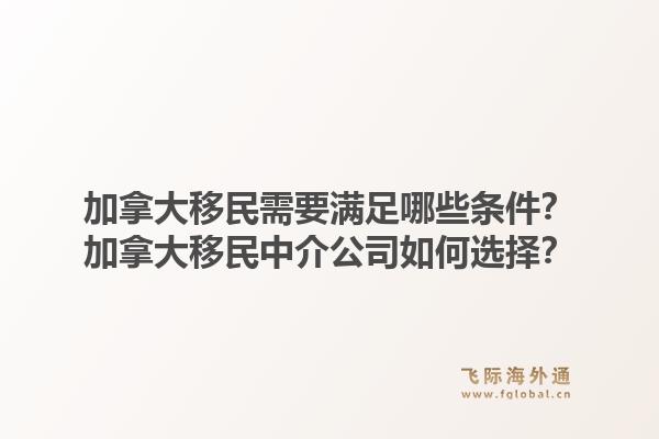 加拿大移民需要满足哪些条件?加拿大移民中介公司如何选择?