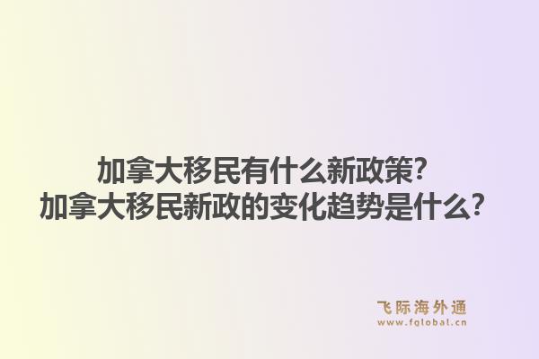 加拿大移民有什么新政策?加拿大移民新政的变化趋势是什么?