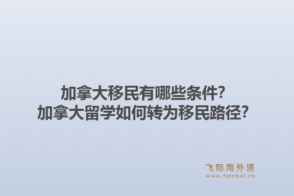 加拿大移民有哪些条件?加拿大留学如何转为移民路径?