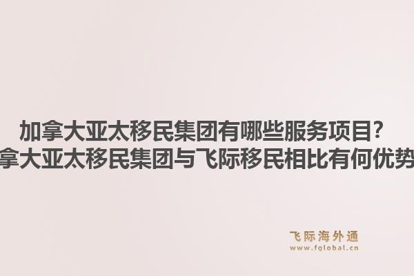 加拿大亚太移民集团有哪些服务项目?加拿大亚太移民集团与飞际移民相比有何优势?
