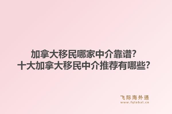 加拿大移民哪家中介靠谱?十大加拿大移民中介推荐有哪些?