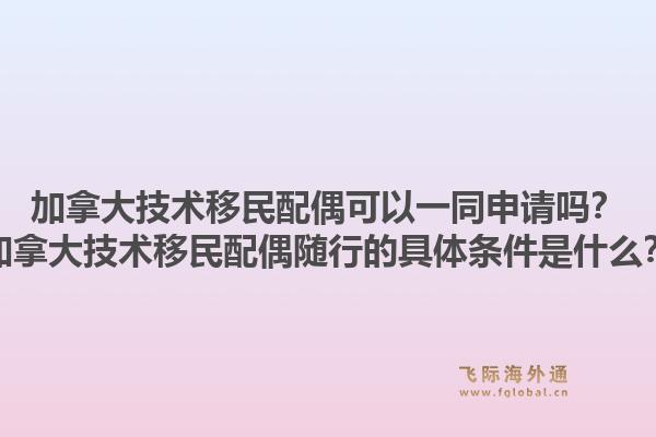加拿大技术移民配偶可以一同申请吗?加拿大技术移民配偶随行的具体条件是什么?1.jpg