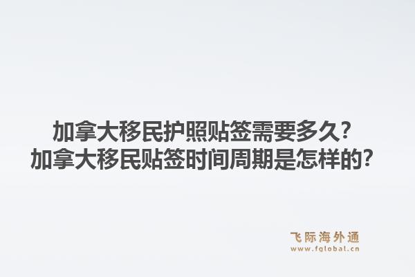 加拿大移民护照贴签需要多久?加拿大移民贴签时间周期是怎样的?1.jpg