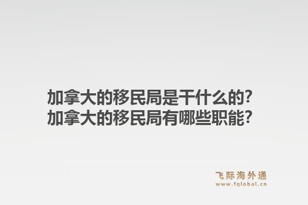 加拿大的移民局是干什么的?加拿大的移民局有哪些职能?1.jpg
