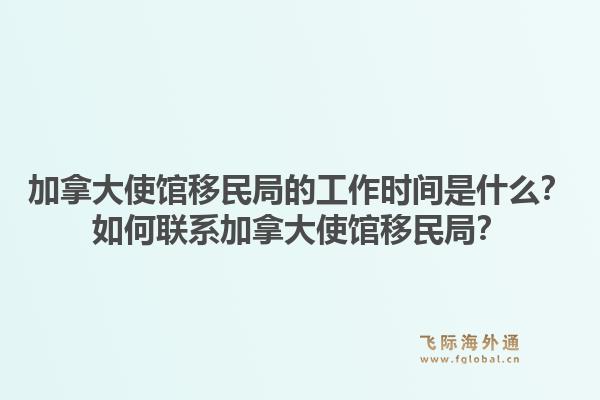 加拿大使馆移民局的工作时间是什么？如何联系加拿大使馆移民局？1.jpg