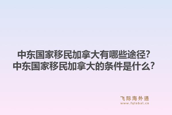 中东国家移民加拿大有哪些途径？中东国家移民加拿大的条件是什么？1.jpg