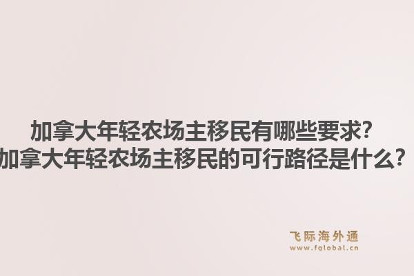 加拿大年轻农场主移民有哪些要求?加拿大年轻农场主移民的可行路径是什么?1.jpg