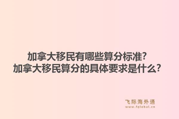 加拿大移民有哪些算分标准?加拿大移民算分的具体要求是什么?1.jpg
