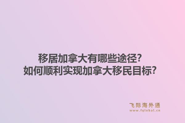 移居加拿大有哪些途径？如何顺利实现加拿大移民目标？1.jpg