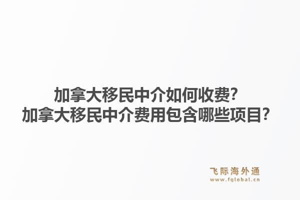 加拿大移民中介如何收费？加拿大移民中介费用包含哪些项目？1.jpg