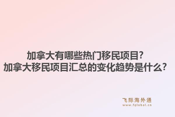 加拿大有哪些热门移民项目？加拿大移民项目汇总的变化趋势是什么？1.jpg