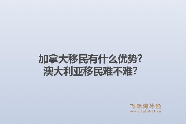 加拿大移民有什么优势？澳大利亚移民难不难？1.jpg