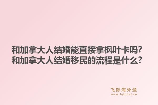 和加拿大人结婚能直接拿枫叶卡吗？和加拿大人结婚移民的流程是什么？1.jpg