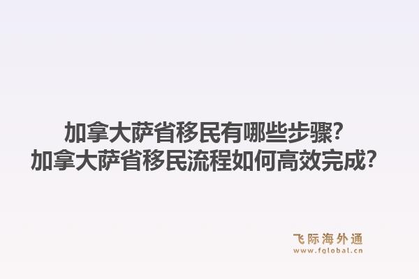 加拿大萨省移民有哪些步骤？加拿大萨省移民流程如何高效完成？1.jpg