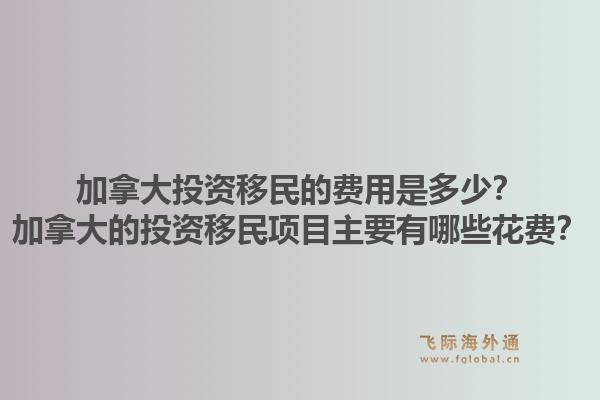 加拿大投资移民的费用是多少？加拿大的投资移民项目主要有哪些花费？1.jpg
