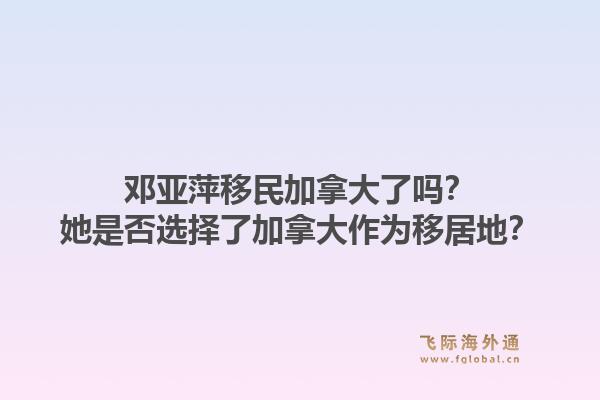 邓亚萍移民加拿大了吗?她是否选择了加拿大作为移居地?1.jpg