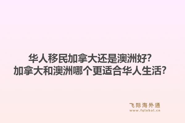 华人移民加拿大还是澳洲好？加拿大和澳洲哪个更适合华人生活？1.jpg