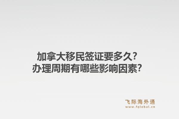 加拿大移民签证要多久？办理周期有哪些影响因素？1.jpg