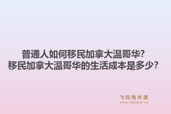 普通人如何移民加拿大温哥华?移民加拿大温哥华的生活成本是多少?1.jpg