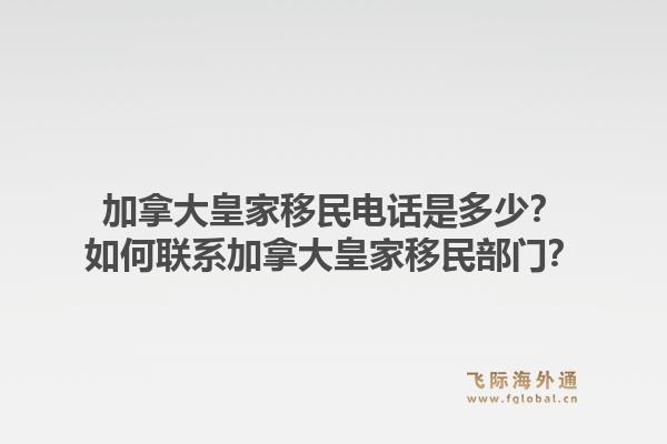 加拿大皇家移民电话是多少？如何联系加拿大皇家移民部门？1.jpg