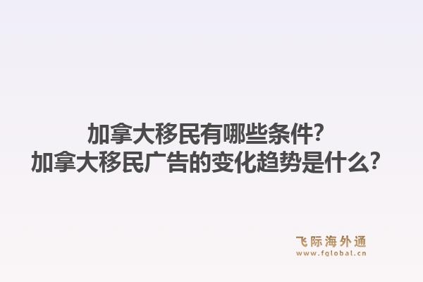 加拿大移民有哪些条件？加拿大移民广告的变化趋势是什么？1.jpg