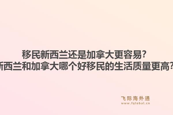 移民新西兰还是加拿大更容易？新西兰和加拿大哪个好移民的生活质量更高？1.jpg
