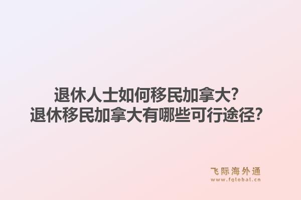 退休人士如何移民加拿大？退休移民加拿大有哪些可行途径？1.jpg