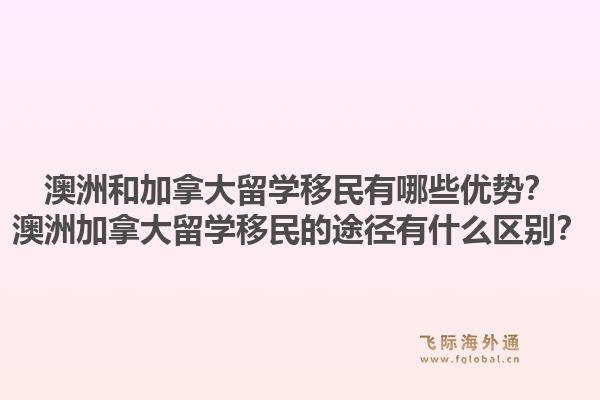 澳洲和加拿大留学移民有哪些优势?澳洲加拿大留学移民的途径有什么区别?1.jpg